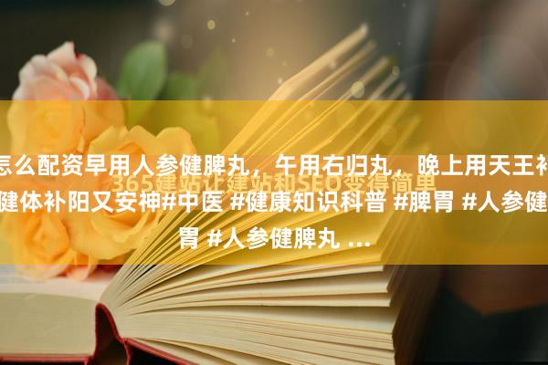 怎么配资早用人参健脾丸，午用右归丸，晚上用天王补心丹，健体补阳又安神#中医 #健康知识科普 #脾胃 #人参健脾丸 ...