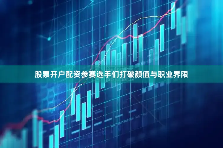 股票开户配资参赛选手们打破颜值与职业界限