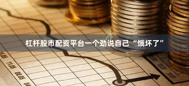 杠杆股市配资平台一个劲说自己 “饿坏了”