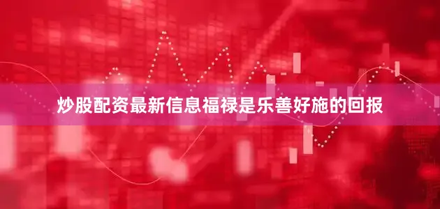 炒股配资最新信息福禄是乐善好施的回报