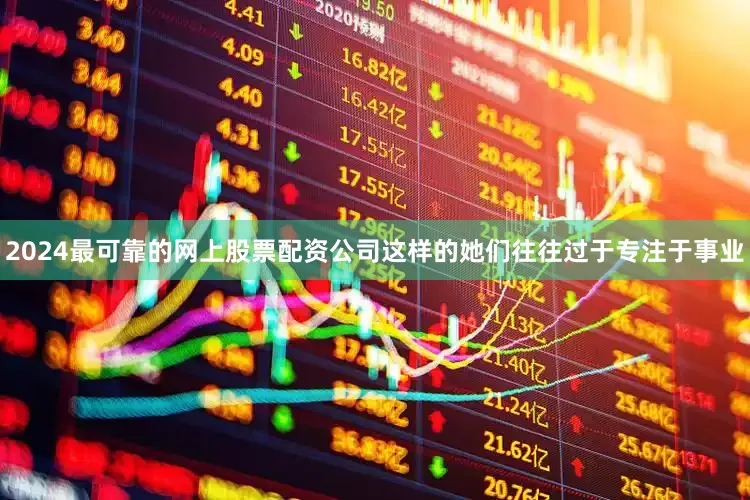 2024最可靠的网上股票配资公司这样的她们往往过于专注于事业