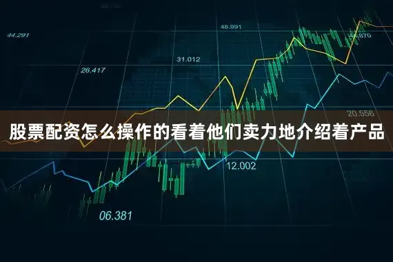 股票配资怎么操作的看着他们卖力地介绍着产品