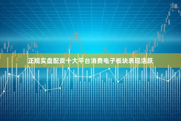 正规实盘配资十大平台消费电子板块表现活跃
