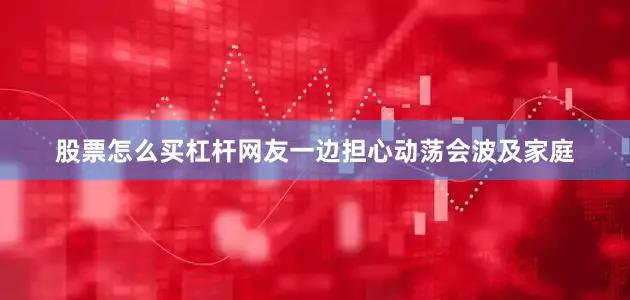 股票怎么买杠杆网友一边担心动荡会波及家庭
