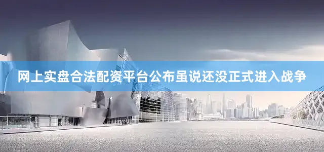网上实盘合法配资平台公布虽说还没正式进入战争
