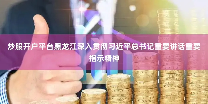 炒股开户平台黑龙江深入贯彻习近平总书记重要讲话重要指示精神