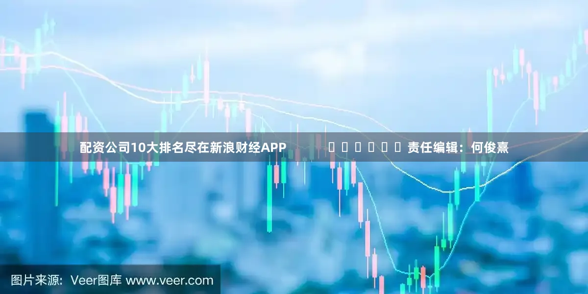 配资公司10大排名尽在新浪财经APP            						责任编辑：何俊熹