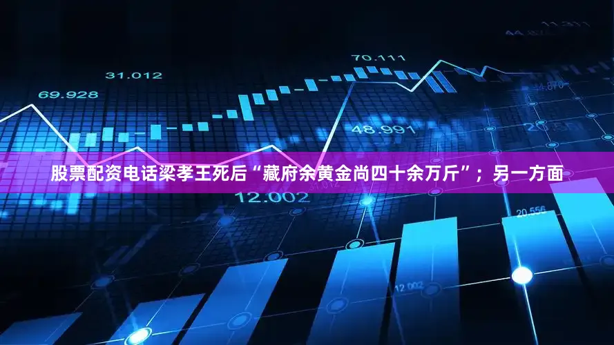 股票配资电话梁孝王死后“藏府余黄金尚四十余万斤”；另一方面