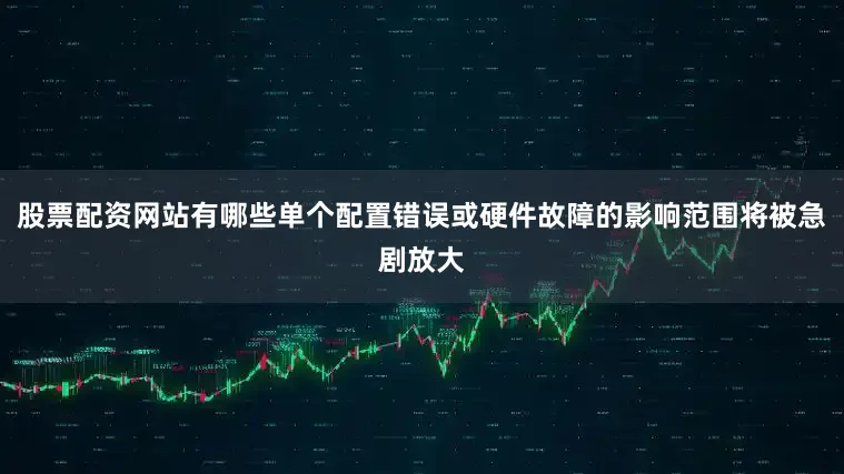 股票配资网站有哪些单个配置错误或硬件故障的影响范围将被急剧放大