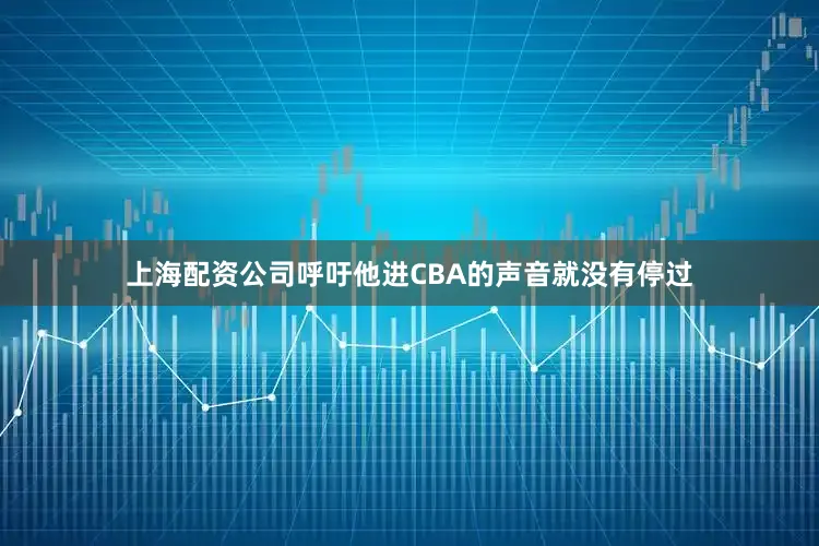 上海配资公司呼吁他进CBA的声音就没有停过