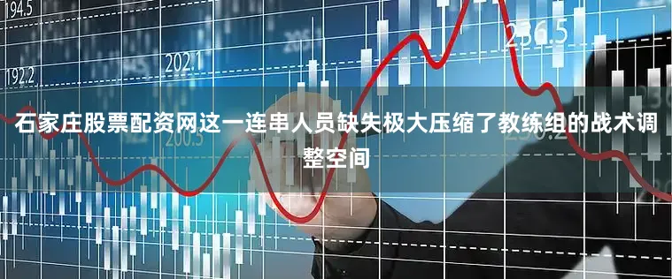 石家庄股票配资网这一连串人员缺失极大压缩了教练组的战术调整空间